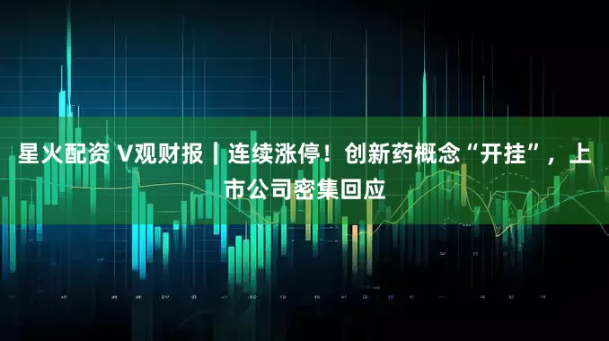 星火配资 V观财报｜连续涨停！创新药概念“开挂”，上市公司密集回应