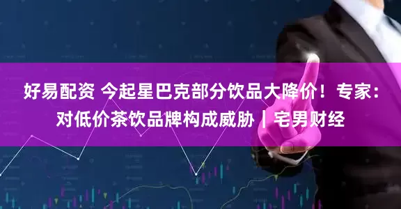 好易配资 今起星巴克部分饮品大降价！专家：对低价茶饮品牌构成威胁｜宅男财经