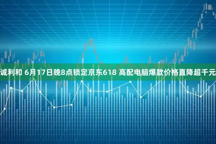 诚利和 6月17日晚8点锁定京东618 高配电脑爆款价格直降超千元