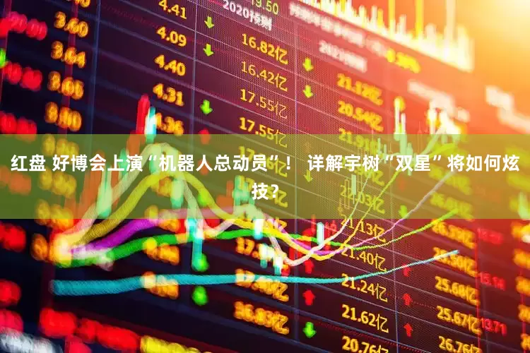 红盘 好博会上演“机器人总动员”！ 详解宇树“双星”将如何炫技？