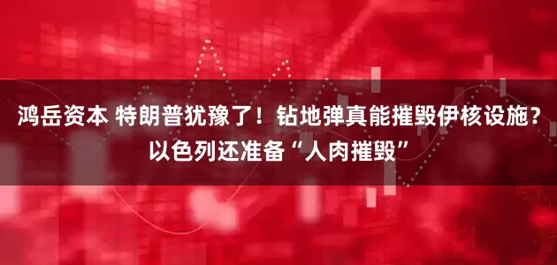 鸿岳资本 特朗普犹豫了！钻地弹真能摧毁伊核设施？以色列还准备“人肉摧毁”