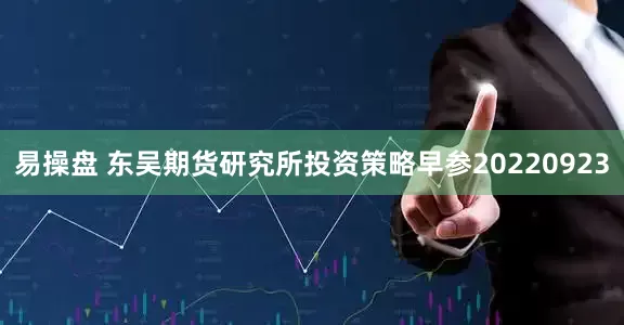 易操盘 东吴期货研究所投资策略早参20220923