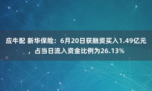 应牛配 新华保险：6月20日获融资买入1.49亿元，占当日流入资金比例为26.13%