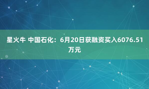 星火牛 中国石化：6月20日获融资买入6076.51万元