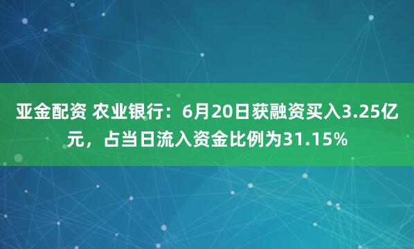 亚金配资 农业银行：6月20日获融资买入3.25亿元，占当日流入资金比例为31.15%