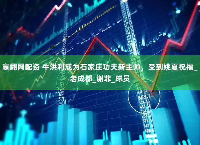 赢翻网配资 牛洪利成为石家庄功夫新主帅，受到姚夏祝福_老成都_谢菲_球员