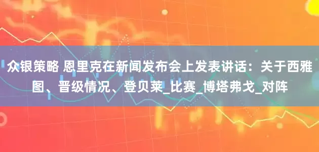 众银策略 恩里克在新闻发布会上发表讲话：关于西雅图、晋级情况、登贝莱_比赛_博塔弗戈_对阵