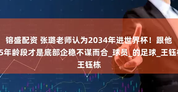 镕盛配资 张璐老师认为2034年进世界杯！跟他05年龄段才是底部企稳不谋而合_球员_的足球_王钰栋