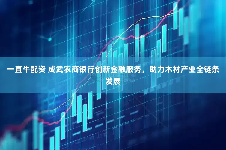 一直牛配资 成武农商银行创新金融服务，助力木材产业全链条发展