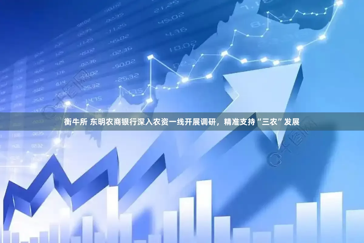 衡牛所 东明农商银行深入农资一线开展调研，精准支持“三农”发展