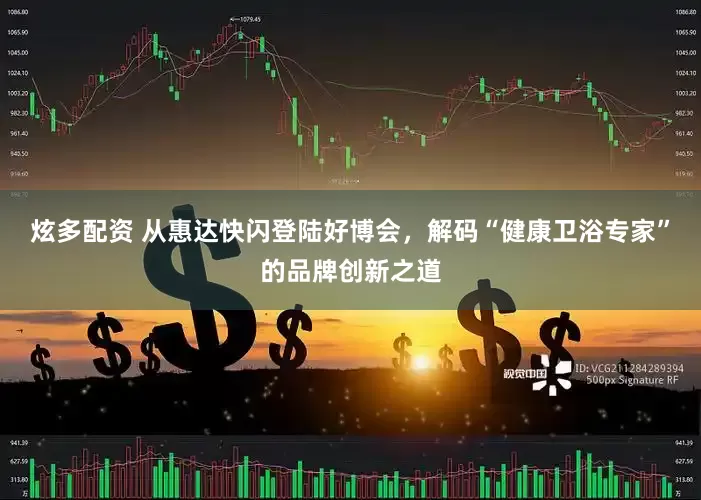 炫多配资 从惠达快闪登陆好博会，解码“健康卫浴专家”的品牌创新之道