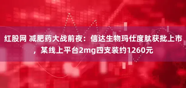 红股网 减肥药大战前夜：信达生物玛仕度肽获批上市，某线上平台2mg四支装约1260元