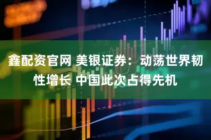 鑫配资官网 美银证券：动荡世界韧性增长 中国此次占得先机