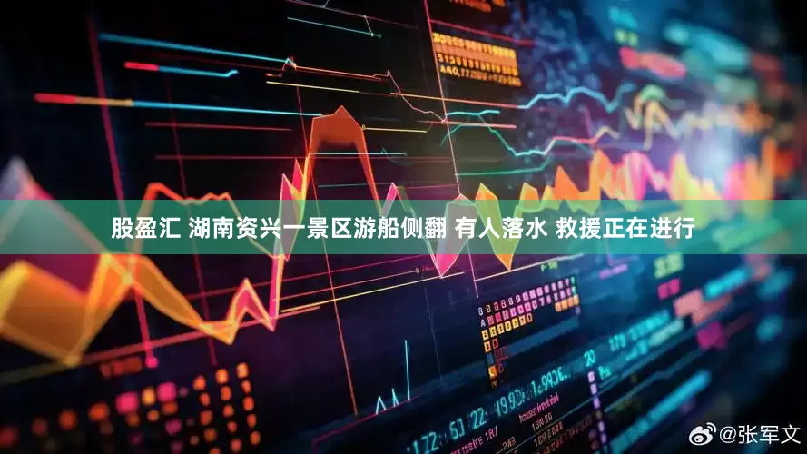 股盈汇 湖南资兴一景区游船侧翻 有人落水 救援正在进行