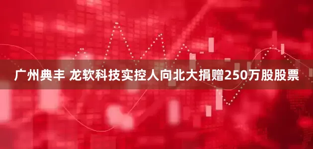 广州典丰 龙软科技实控人向北大捐赠250万股股票