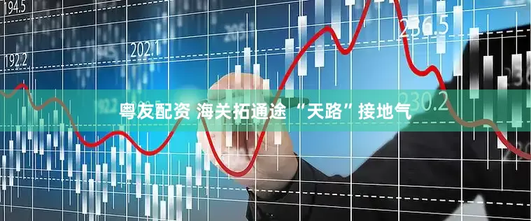 粤友配资 海关拓通途 “天路”接地气