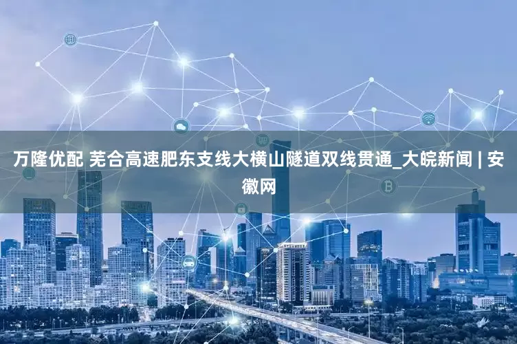 万隆优配 芜合高速肥东支线大横山隧道双线贯通_大皖新闻 | 安徽网