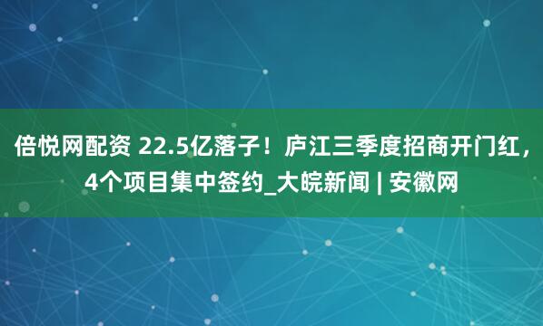 倍悦网配资 22.5亿落子！庐江三季度招商开门红，4个项目集中签约_大皖新闻 | 安徽网