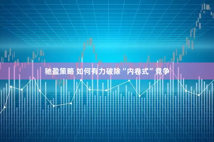 驰盈策略 如何有力破除“内卷式”竞争