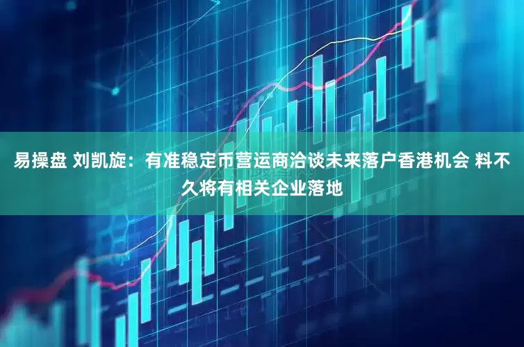 易操盘 刘凯旋：有准稳定币营运商洽谈未来落户香港机会 料不久将有相关企业落地
