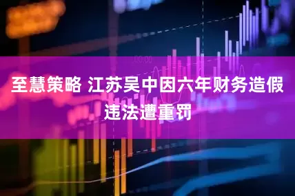 至慧策略 江苏吴中因六年财务造假违法遭重罚