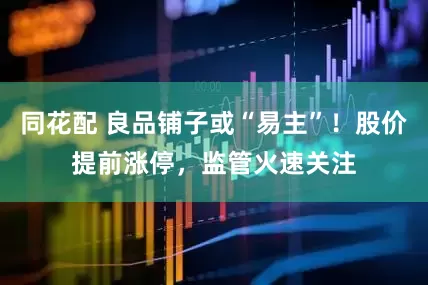 同花配 良品铺子或“易主”！股价提前涨停，监管火速关注
