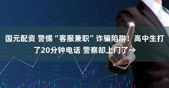 国元配资 警惕“客服兼职”诈骗陷阱！高中生打了20分钟电话 警察却上门了→