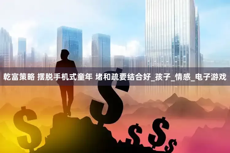 乾富策略 摆脱手机式童年 堵和疏要结合好_孩子_情感_电子游戏