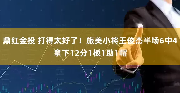 鼎红金投 打得太好了！旅美小将王俊杰半场6中4拿下12分1板1助1帽