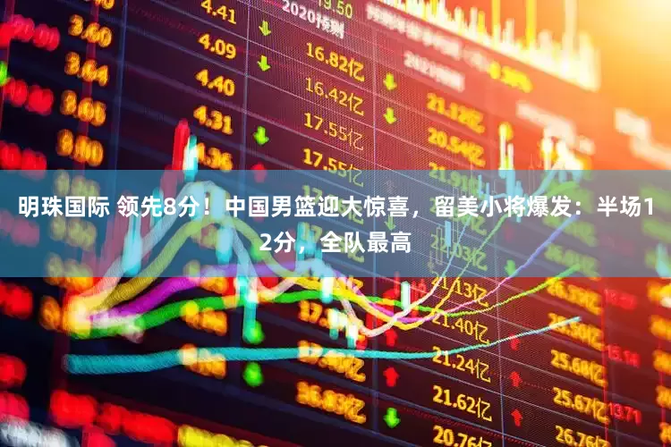 明珠国际 领先8分！中国男篮迎大惊喜，留美小将爆发：半场12分，全队最高