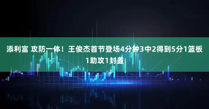 添利富 攻防一体！王俊杰首节登场4分钟3中2得到5分1篮板1助攻1封盖