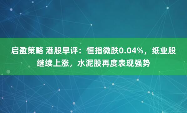启盈策略 港股早评：恒指微跌0.04%，纸业股继续上涨，水泥股再度表现强势