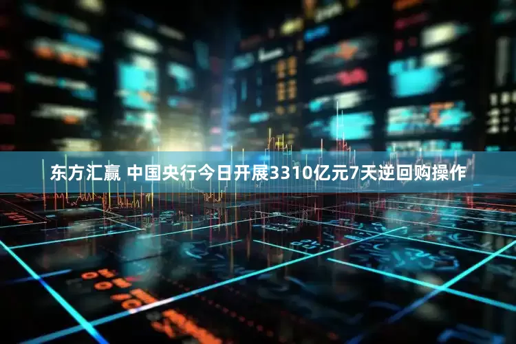 东方汇赢 中国央行今日开展3310亿元7天逆回购操作
