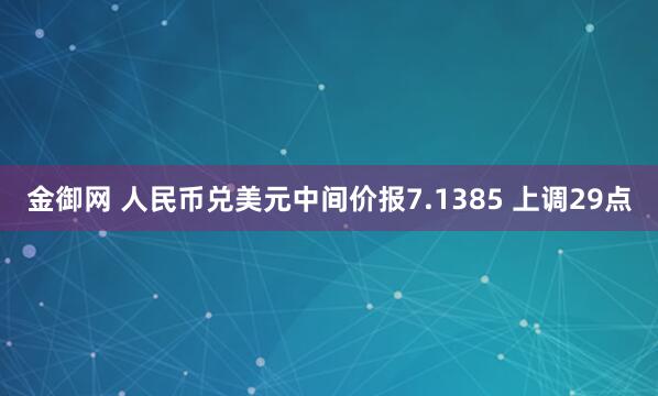 金御网 人民币兑美元中间价报7.1385 上调29点