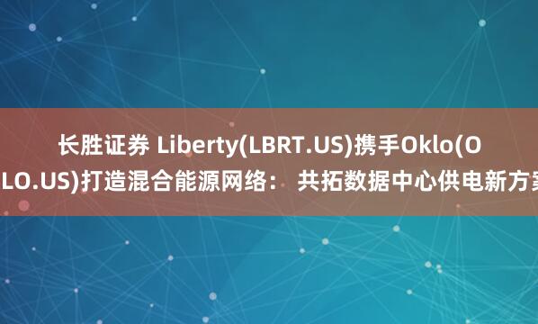 长胜证券 Liberty(LBRT.US)携手Oklo(OKLO.US)打造混合能源网络： 共拓数据中心供电新方案