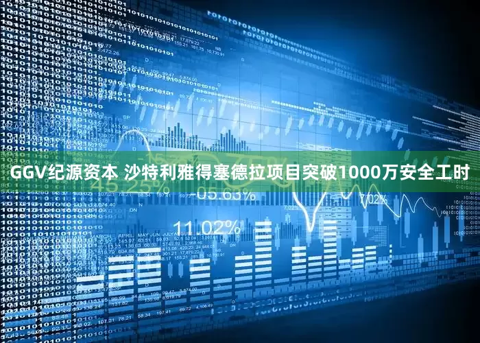GGV纪源资本 沙特利雅得塞德拉项目突破1000万安全工时