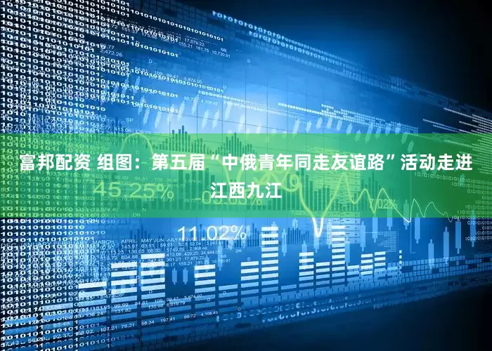 富邦配资 组图：第五届“中俄青年同走友谊路”活动走进江西九江
