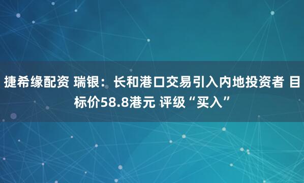 捷希缘配资 瑞银：长和港口交易引入内地投资者 目标价58.8港元 评级“买入”
