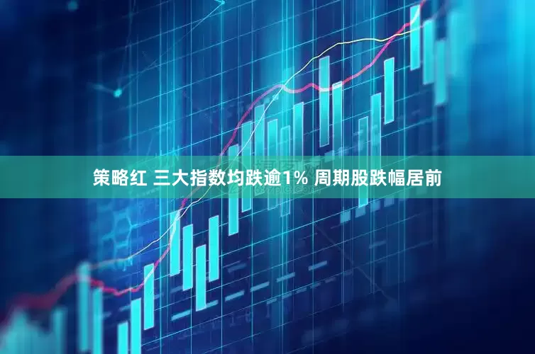策略红 三大指数均跌逾1% 周期股跌幅居前