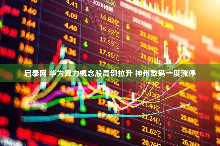 启泰网 华为算力概念股局部拉升 神州数码一度涨停
