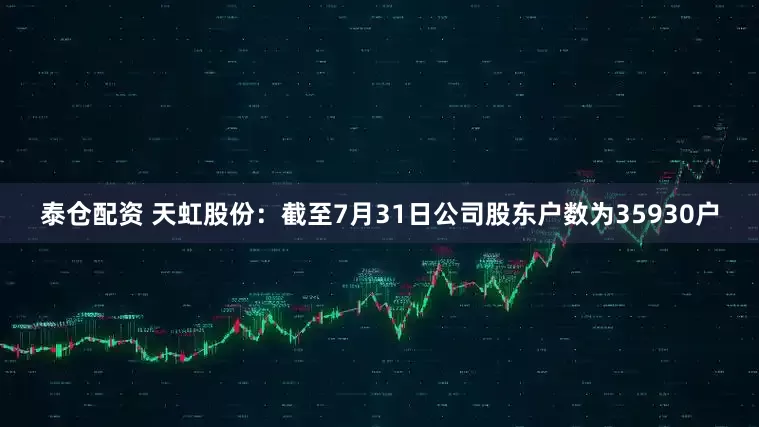 泰仓配资 天虹股份：截至7月31日公司股东户数为35930户