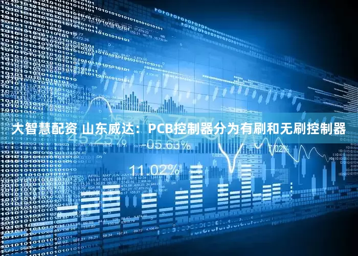 大智慧配资 山东威达：PCB控制器分为有刷和无刷控制器