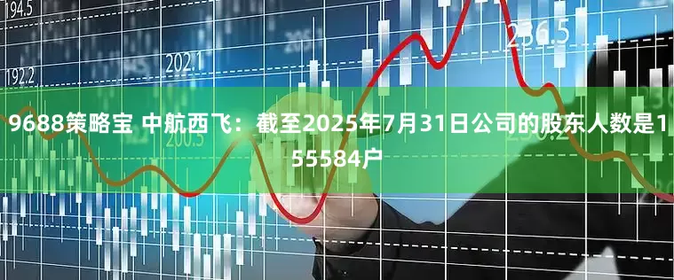 9688策略宝 中航西飞：截至2025年7月31日公司的股东人数是155584户