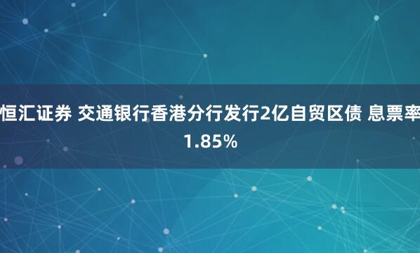 恒汇证券 交通银行香港分行发行2亿自贸区债 息票率1.85%