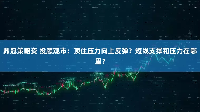 鼎冠策略资 投顾观市：顶住压力向上反弹？短线支撑和压力在哪里？
