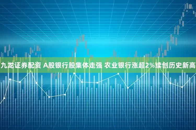 九龙证券配资 A股银行股集体走强 农业银行涨超2%续创历史新高