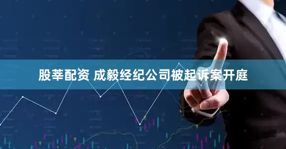 股莘配资 成毅经纪公司被起诉案开庭