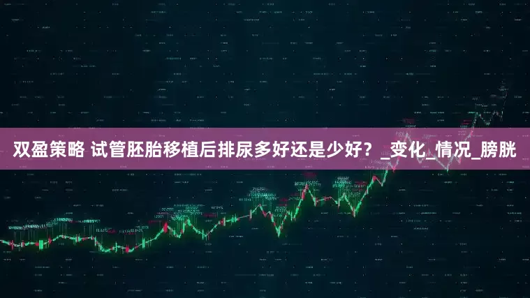 双盈策略 试管胚胎移植后排尿多好还是少好？_变化_情况_膀胱