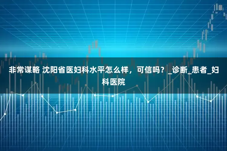 非常谋略 沈阳省医妇科水平怎么样，可信吗？_诊断_患者_妇科医院