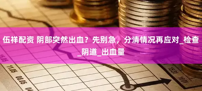 伍祥配资 阴部突然出血？先别急，分清情况再应对_检查_阴道_出血量